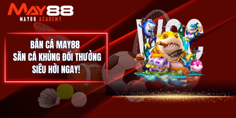 Bắn Cá MAY88 - Săn Cá Khủng Đổi Thưởng Siêu Hời Ngay!